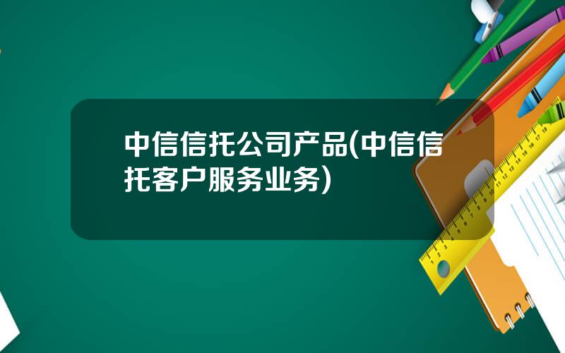 中信信托公司产品(中信信托客户服务业务)