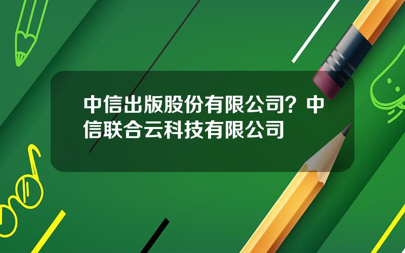 中信出版股份有限公司？中信联合云科技有限公司