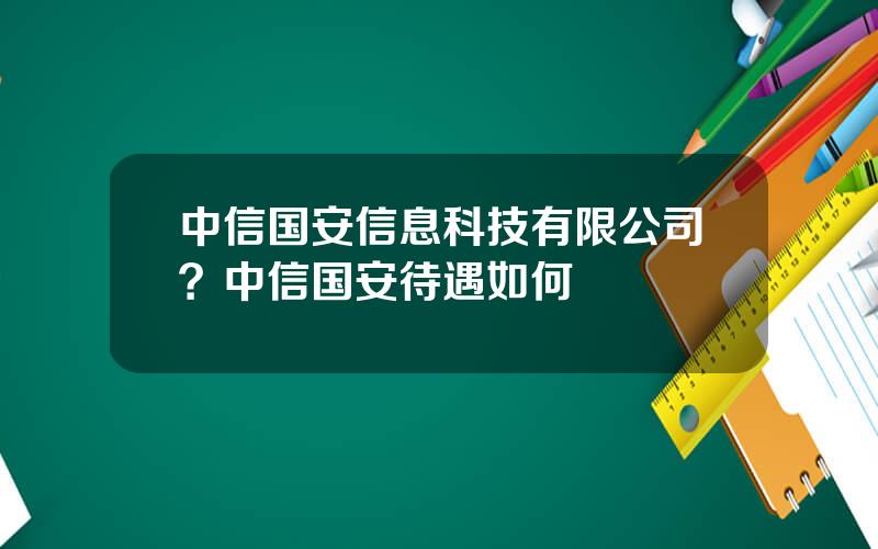 中信国安信息科技有限公司？中信国安待遇如何