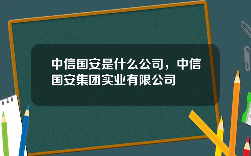 中信国安是什么公司，中信国安集团实业有限公司