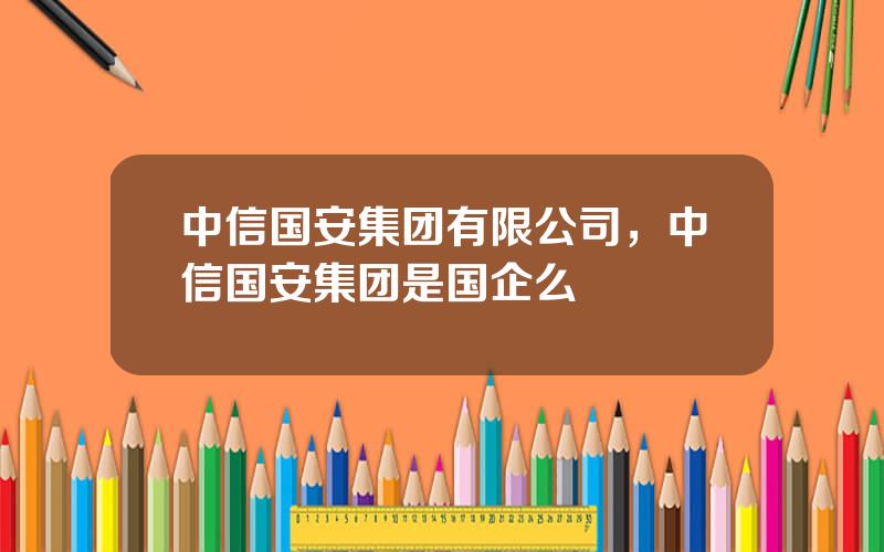 中信国安集团有限公司，中信国安集团是国企么