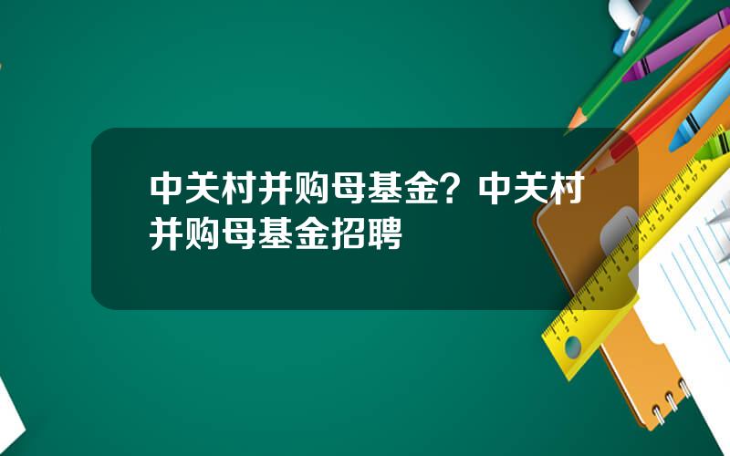 中关村并购母基金？中关村并购母基金招聘