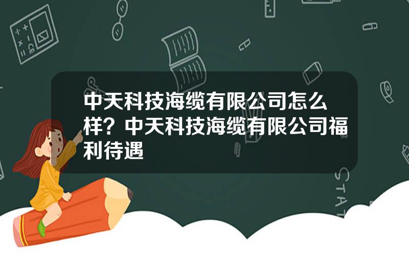 中天科技海缆有限公司怎么样？中天科技海缆有限公司福利待遇