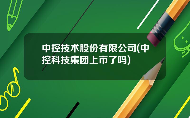 中控技术股份有限公司(中控科技集团上市了吗)