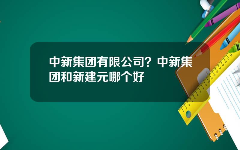 中新集团有限公司？中新集团和新建元哪个好