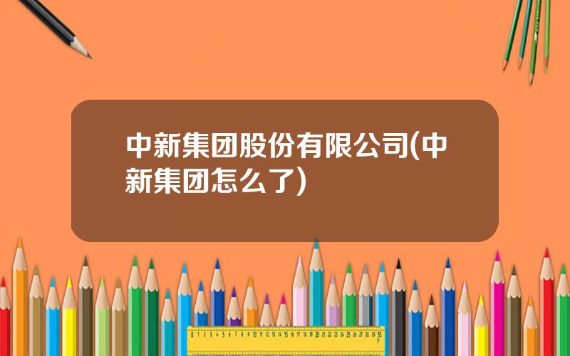 中新集团股份有限公司(中新集团怎么了)