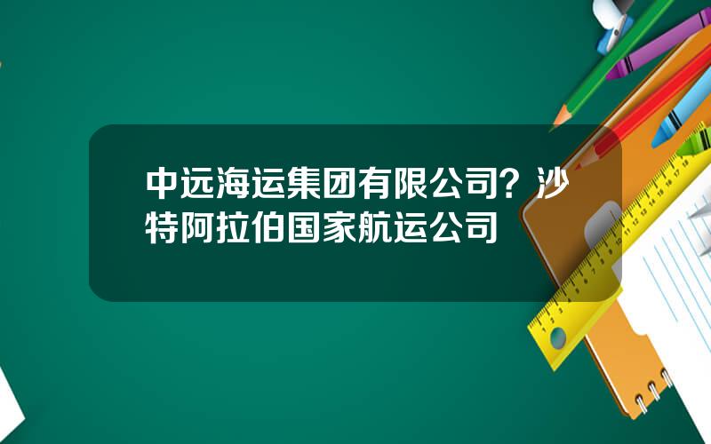 中远海运集团有限公司？沙特阿拉伯国家航运公司