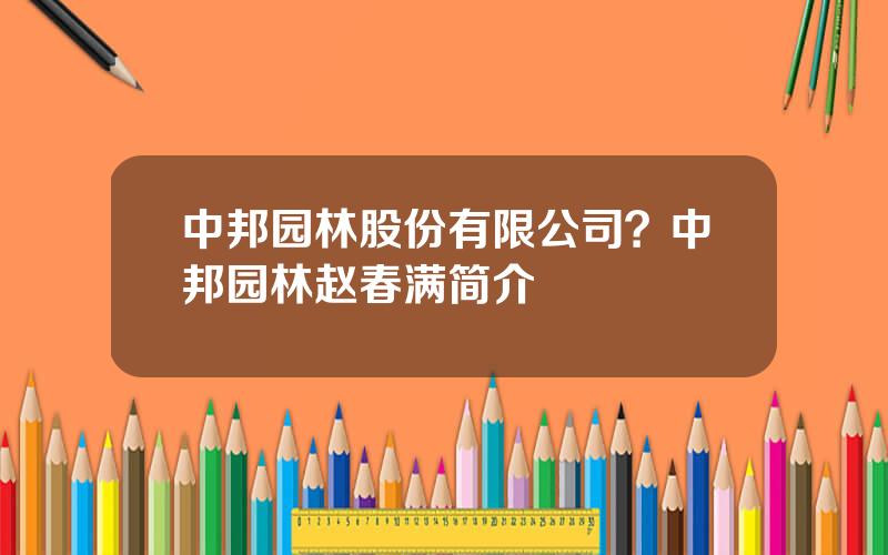 中邦园林股份有限公司？中邦园林赵春满简介