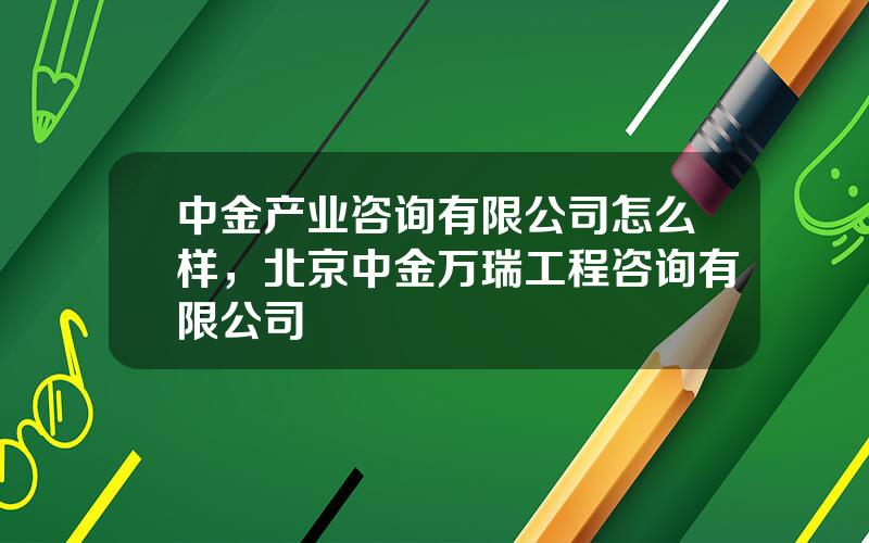 中金产业咨询有限公司怎么样，北京中金万瑞工程咨询有限公司