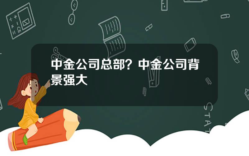 中金公司总部？中金公司背景强大