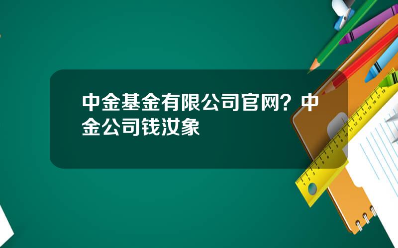 中金基金有限公司官网？中金公司钱汝象