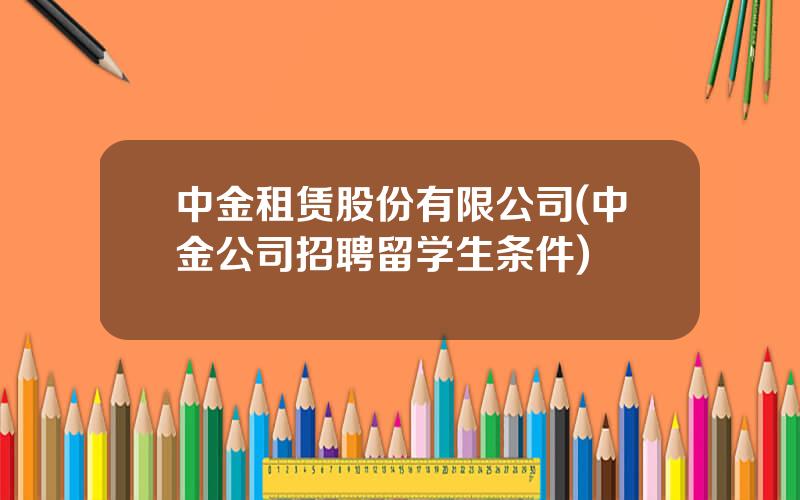 中金租赁股份有限公司(中金公司招聘留学生条件)