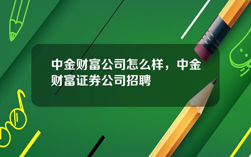 中金财富公司怎么样，中金财富证券公司招聘