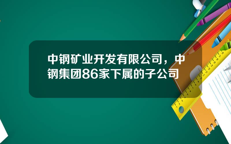 中钢矿业开发有限公司，中钢集团86家下属的子公司