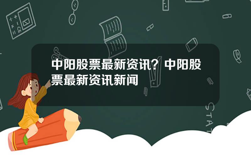 中阳股票最新资讯？中阳股票最新资讯新闻