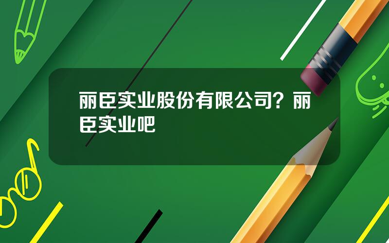 丽臣实业股份有限公司？丽臣实业吧