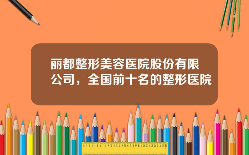 丽都整形美容医院股份有限公司，全国前十名的整形医院