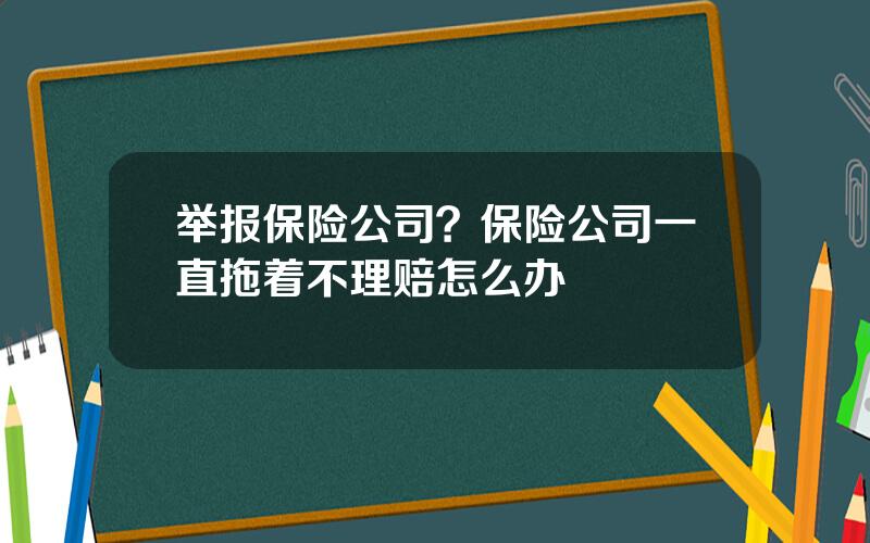 举报保险公司？保险公司一直拖着不理赔怎么办