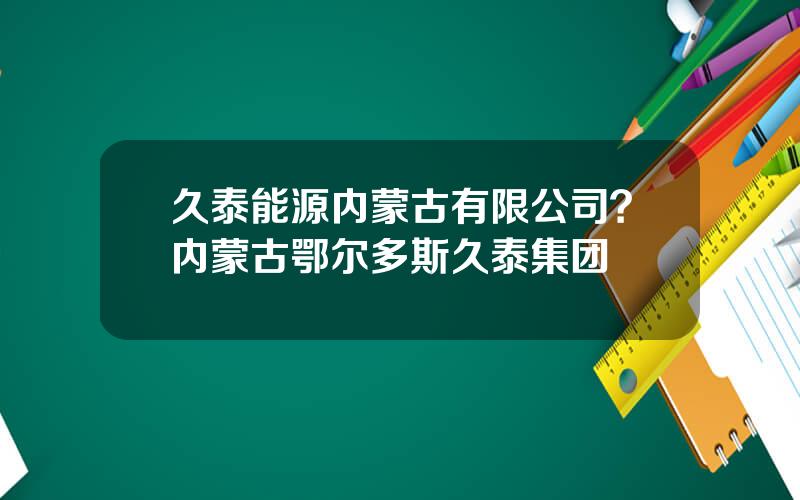 久泰能源内蒙古有限公司？内蒙古鄂尔多斯久泰集团