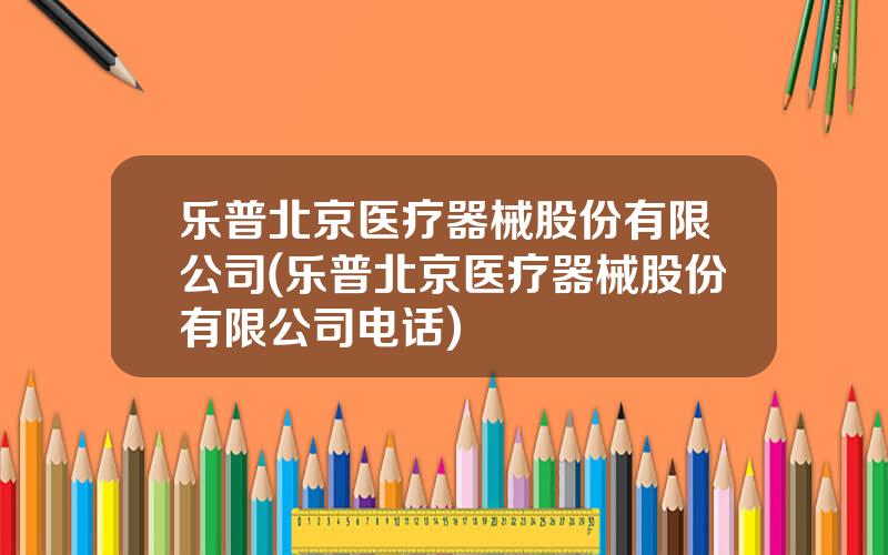 乐普北京医疗器械股份有限公司(乐普北京医疗器械股份有限公司电话)