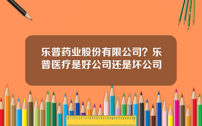 乐普药业股份有限公司？乐普医疗是好公司还是坏公司