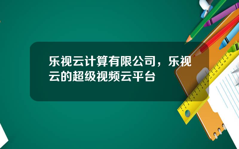 乐视云计算有限公司，乐视云的超级视频云平台