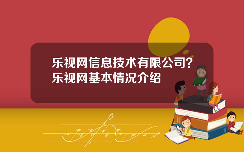 乐视网信息技术有限公司？乐视网基本情况介绍