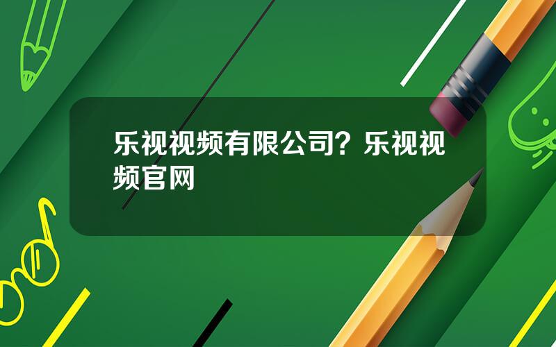 乐视视频有限公司？乐视视频官网