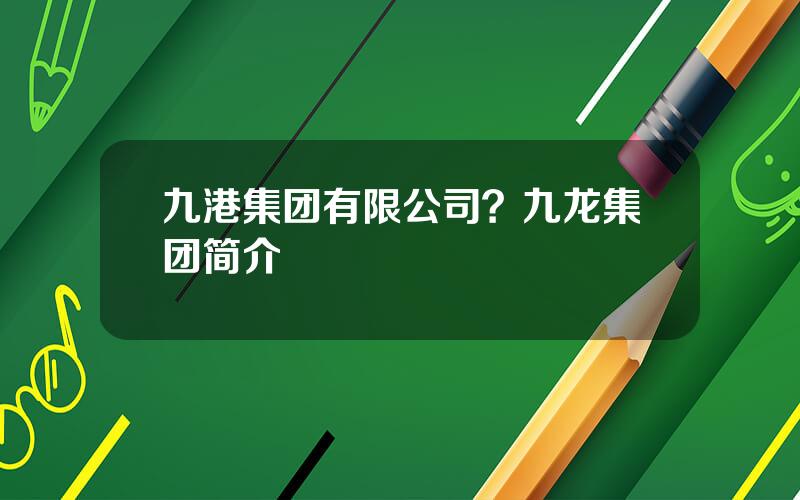 九港集团有限公司？九龙集团简介