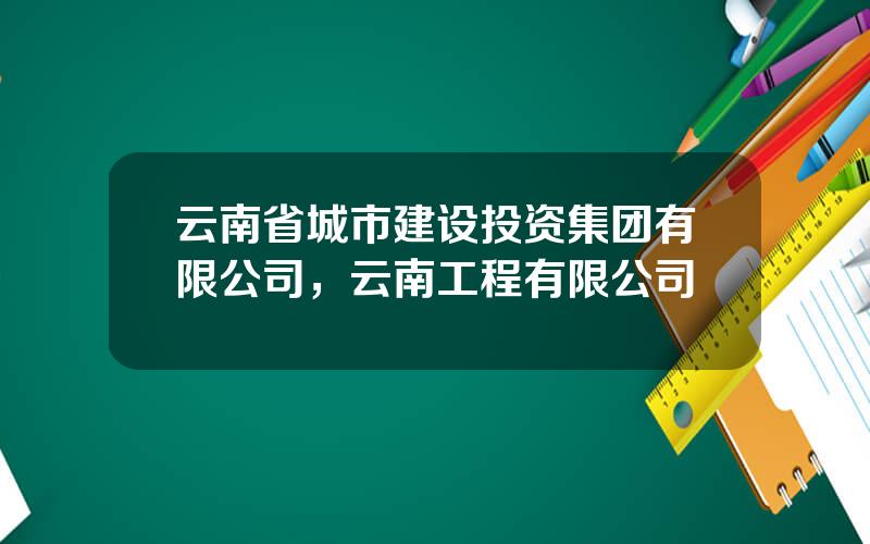 云南省城市建设投资集团有限公司，云南工程有限公司