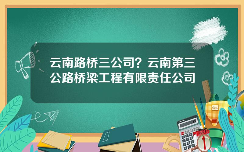 云南路桥三公司？云南第三公路桥梁工程有限责任公司