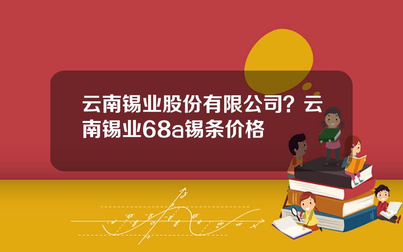 云南锡业股份有限公司？云南锡业68a锡条价格