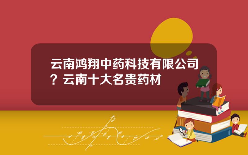 云南鸿翔中药科技有限公司？云南十大名贵药材