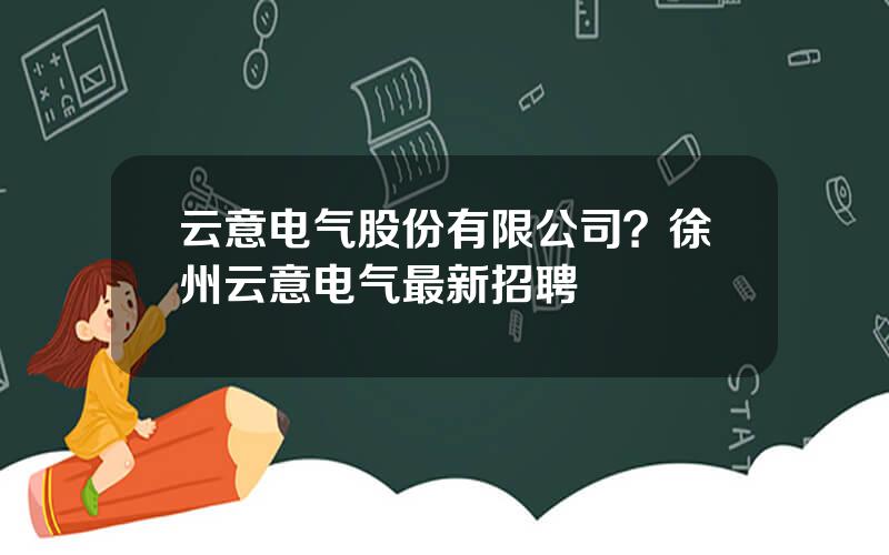 云意电气股份有限公司？徐州云意电气最新招聘