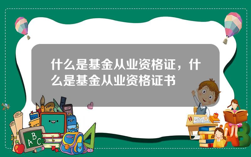 什么是基金从业资格证，什么是基金从业资格证书