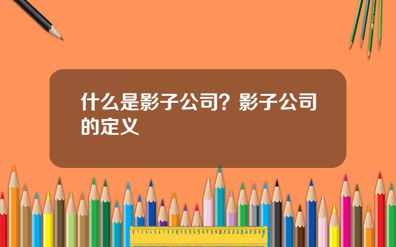 什么是影子公司？影子公司的定义