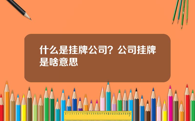 什么是挂牌公司？公司挂牌是啥意思