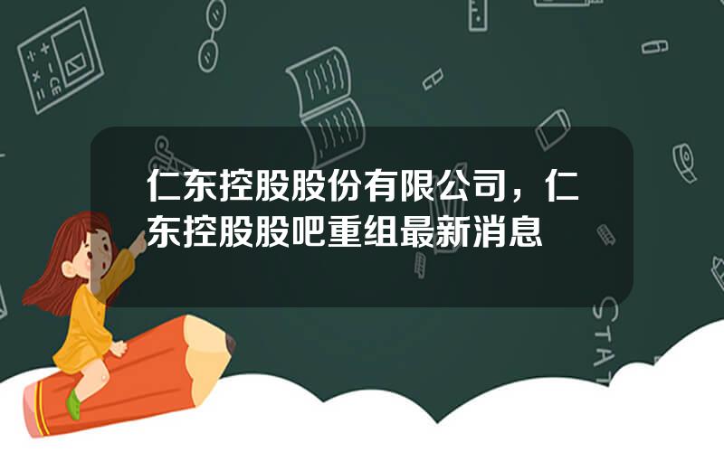 仁东控股股份有限公司，仁东控股股吧重组最新消息