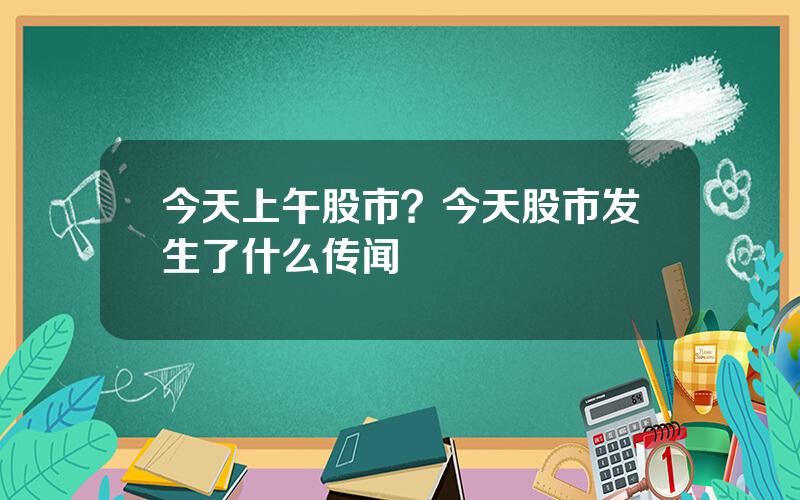 今天上午股市？今天股市发生了什么传闻