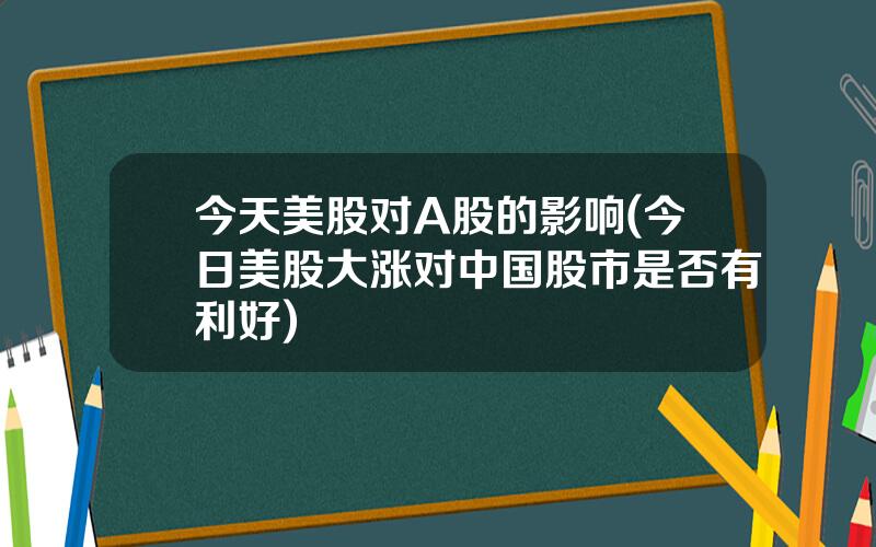 今天美股对A股的影响(今日美股大涨对中国股市是否有利好)