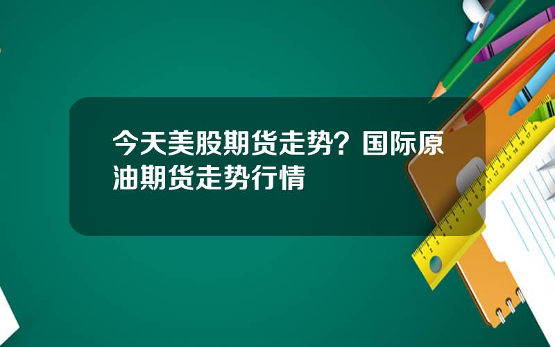 今天美股期货走势？国际原油期货走势行情