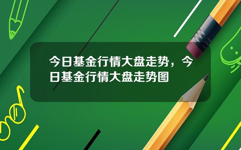 今日基金行情大盘走势，今日基金行情大盘走势图