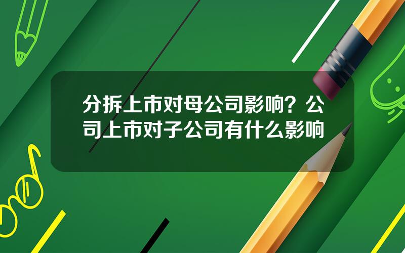 分拆上市对母公司影响？公司上市对子公司有什么影响