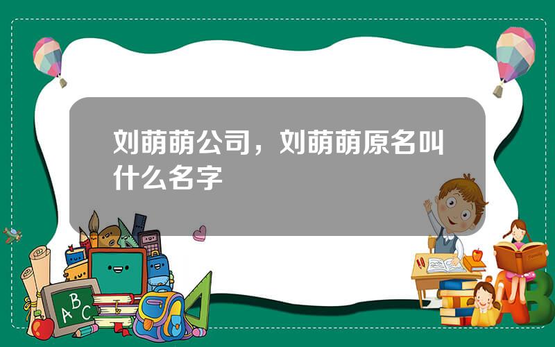 刘萌萌公司，刘萌萌原名叫什么名字