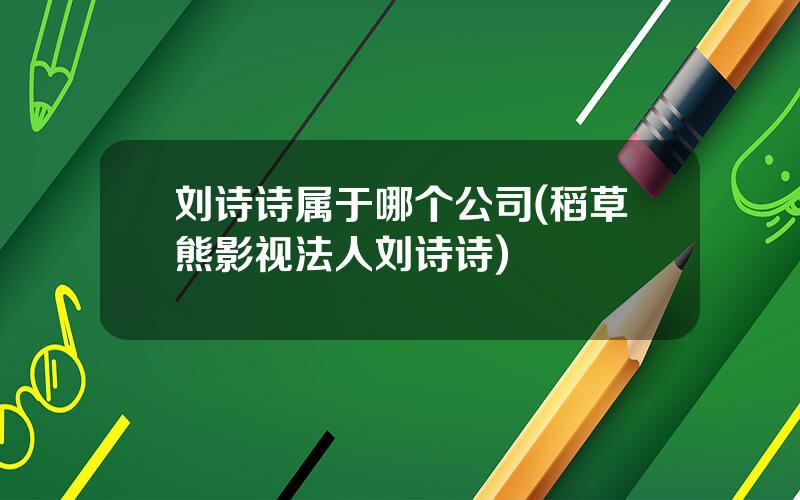 刘诗诗属于哪个公司(稻草熊影视法人刘诗诗)