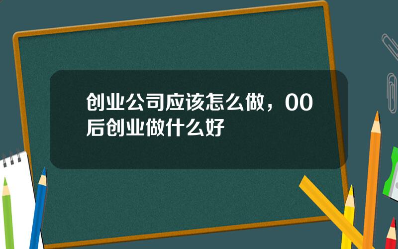 创业公司应该怎么做，00后创业做什么好