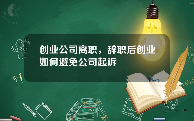 创业公司离职，辞职后创业如何避免公司起诉