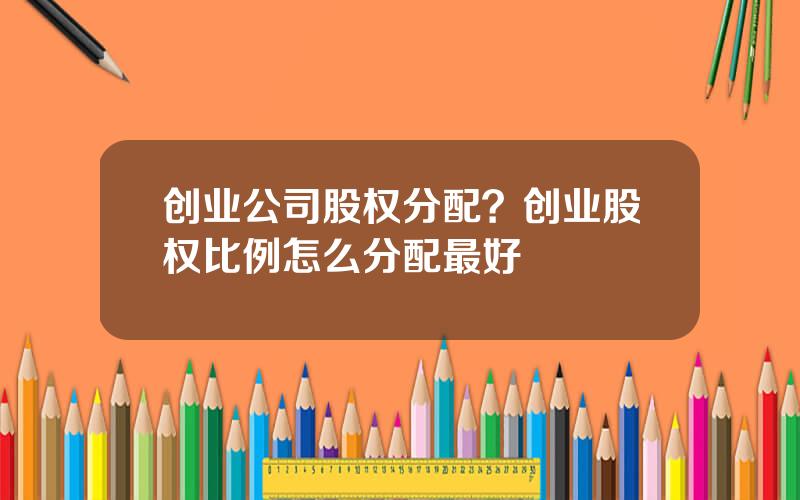 创业公司股权分配？创业股权比例怎么分配最好