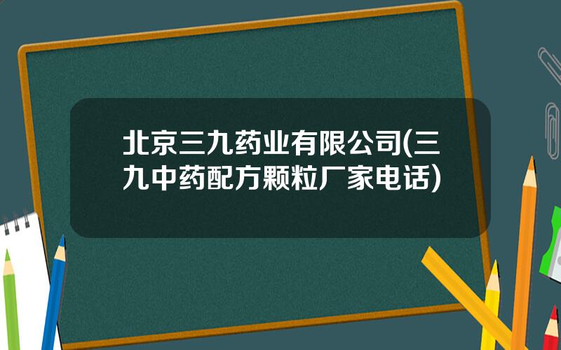 北京三九药业有限公司(三九中药配方颗粒厂家电话)