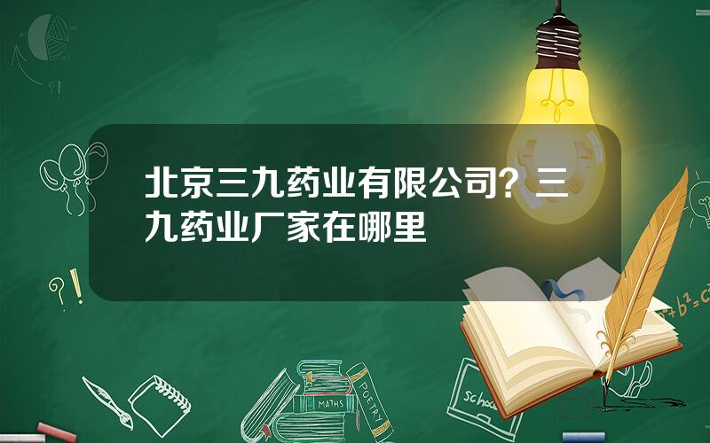 北京三九药业有限公司？三九药业厂家在哪里